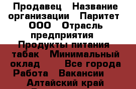 Продавец › Название организации ­ Паритет, ООО › Отрасль предприятия ­ Продукты питания, табак › Минимальный оклад ­ 1 - Все города Работа » Вакансии   . Алтайский край,Белокуриха г.